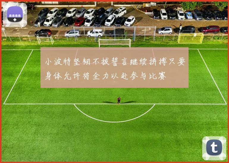 小波特坚韧不拔誓言继续拼搏只要身体允许将全力以赴参与比赛