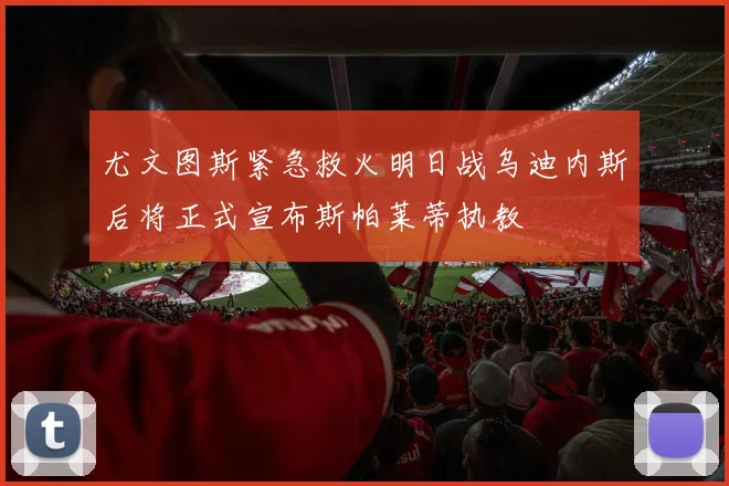 尤文图斯紧急救火明日战乌迪内斯后将正式宣布斯帕莱蒂执教