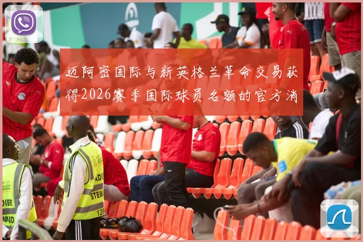 迈阿密国际与新英格兰革命交易获得2026赛季国际球员名额的官方消息