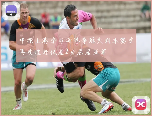 申花上赛季与海港争冠失利本赛季再度追赶仅差2分屈居亚军
