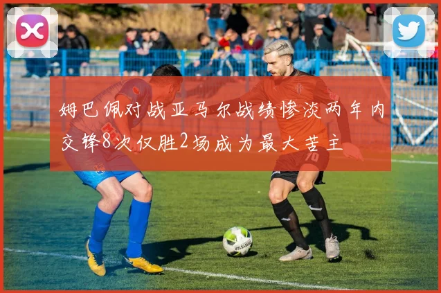 姆巴佩对战亚马尔战绩惨淡两年内交锋8次仅胜2场成为最大苦主