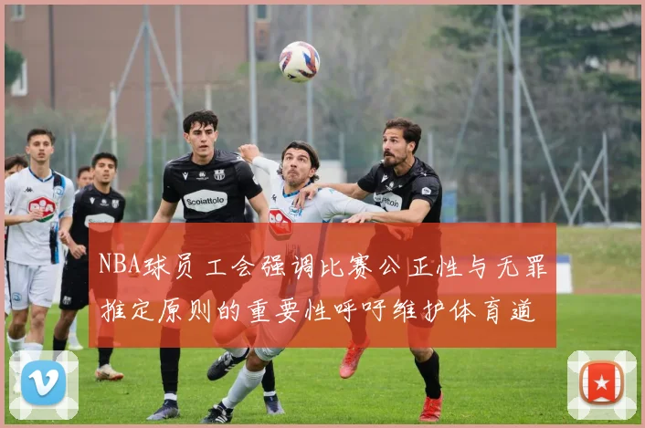 NBA球员工会强调比赛公正性与无罪推定原则的重要性呼吁维护体育道德