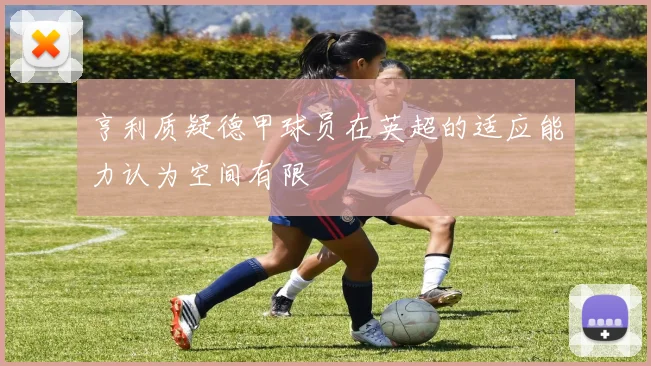 亨利质疑德甲球员在英超的适应能力认为空间有限