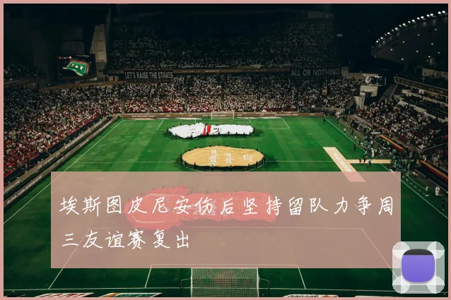 埃斯图皮尼安伤后坚持留队力争周三友谊赛复出