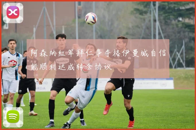 阿森纳红军拜仁争夺格伊曼城自信能顺利达成转会协议