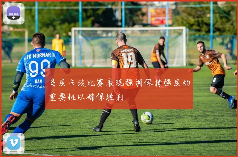 乌度卡谈比赛表现强调保持强度的重要性以确保胜利