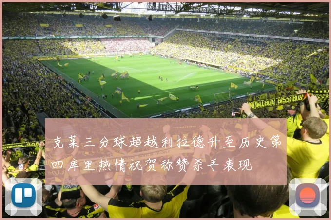 克莱三分球超越利拉德升至历史第四库里热情祝贺称赞杀手表现