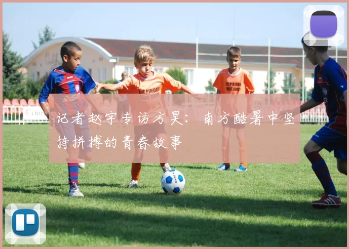 记者赵宇专访方昊：南方酷暑中坚持拼搏的青春故事