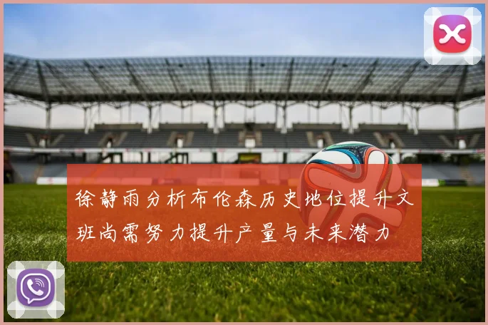 徐静雨分析布伦森历史地位提升文班尚需努力提升产量与未来潜力