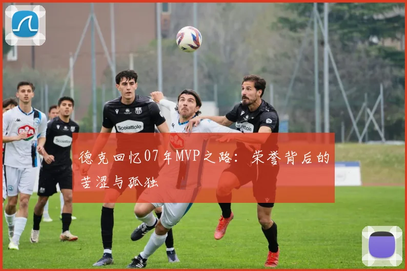 德克回忆07年MVP之路：荣誉背后的苦涩与孤独