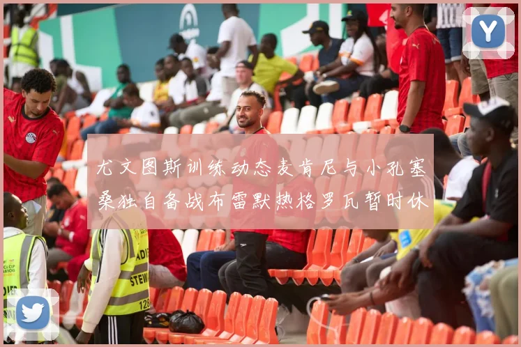 尤文图斯训练动态麦肯尼与小孔塞桑独自备战布雷默热格罗瓦暂时休息