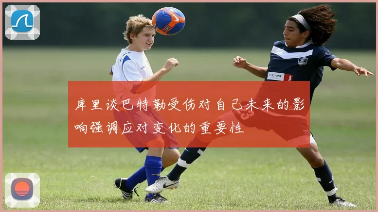 库里谈巴特勒受伤对自己未来的影响强调应对变化的重要性