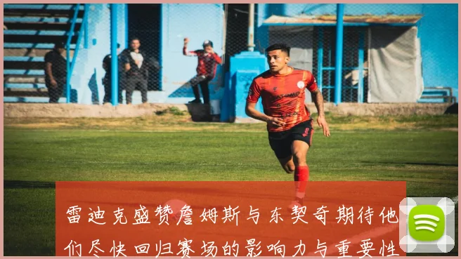 雷迪克盛赞詹姆斯与东契奇期待他们尽快回归赛场的影响力与重要性