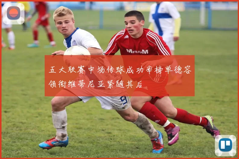 五大联赛中场传球成功率榜单德容领衔维蒂尼亚紧随其后