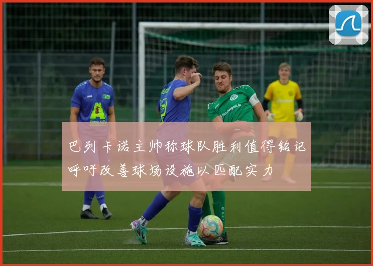巴列卡诺主帅称球队胜利值得铭记呼吁改善球场设施以匹配实力