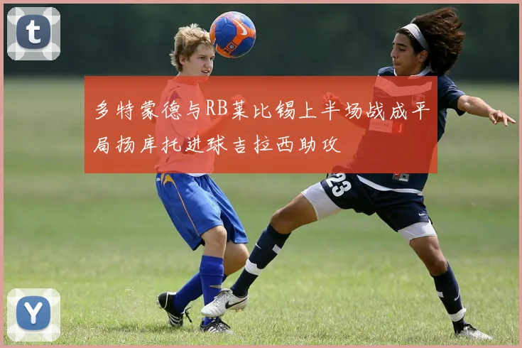 多特蒙德与RB莱比锡上半场战成平局扬库托进球吉拉西助攻