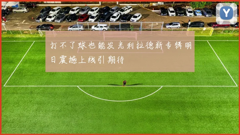 打不了球也能发光利拉德新专辑明日震撼上线引期待