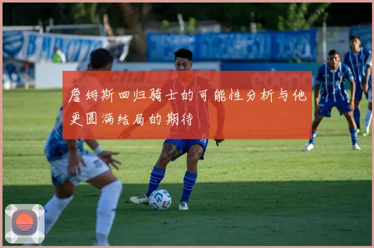 詹姆斯回归骑士的可能性分析与他更圆满结局的期待
