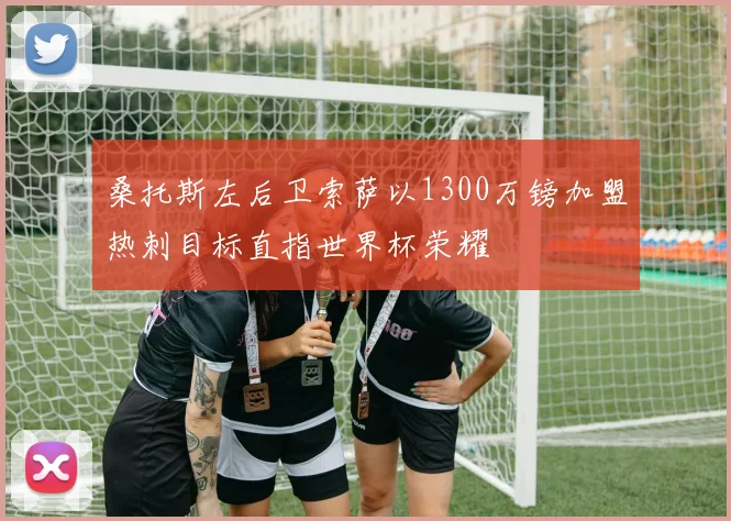 桑托斯左后卫索萨以1300万镑加盟热刺目标直指世界杯荣耀