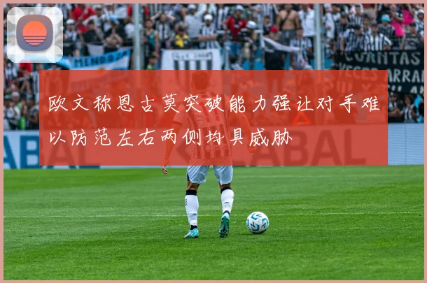 欧文称恩古莫突破能力强让对手难以防范左右两侧均具威胁