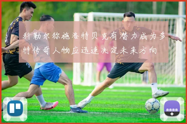 科勒尔称施洛特贝克有潜力成为多特传奇人物应迅速决定未来方向