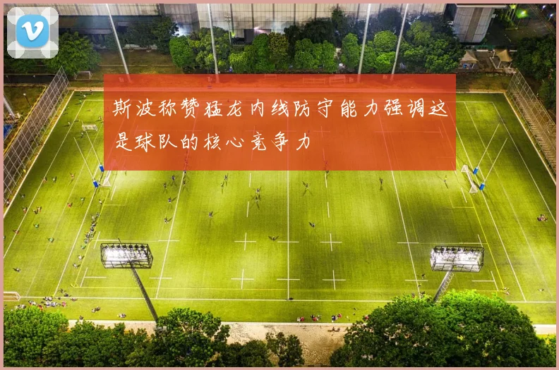 斯波称赞猛龙内线防守能力强调这是球队的核心竞争力