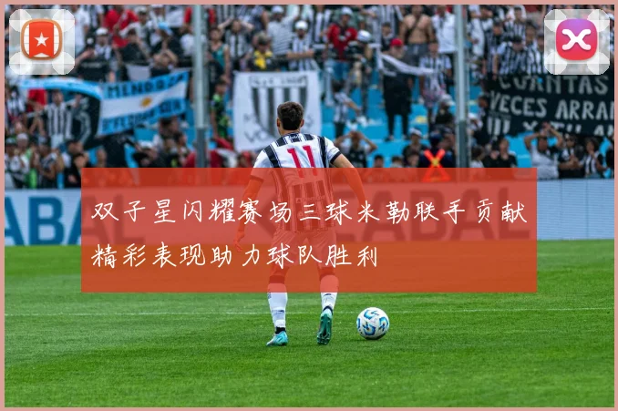 双子星闪耀赛场三球米勒联手贡献精彩表现助力球队胜利