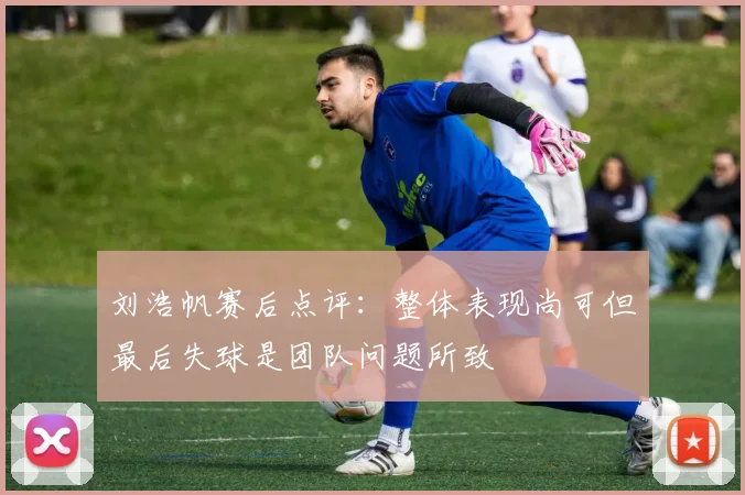 刘浩帆赛后点评：整体表现尚可但最后失球是团队问题所致