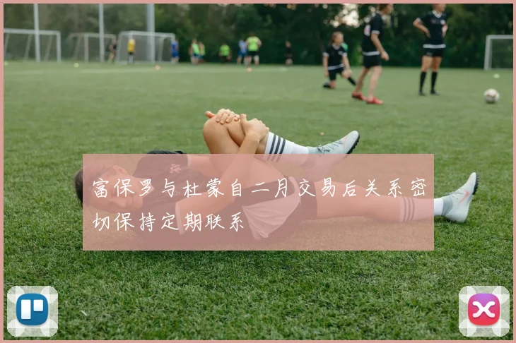 富保罗与杜蒙自二月交易后关系密切保持定期联系