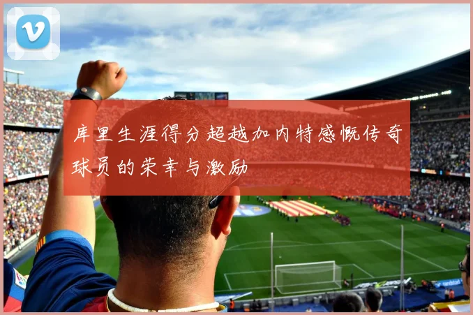 库里生涯得分超越加内特感慨传奇球员的荣幸与激励