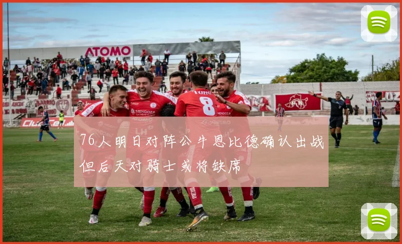 76人明日对阵公牛恩比德确认出战但后天对骑士或将缺席