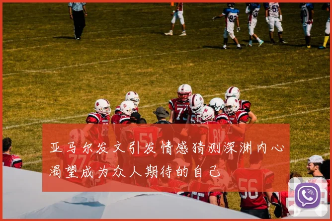 亚马尔发文引发情感猜测深渊内心渴望成为众人期待的自己