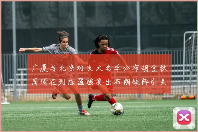 广厦与北京对决大名单公布胡金秋周琦在列陈盈骏复出布朗缺阵引关注