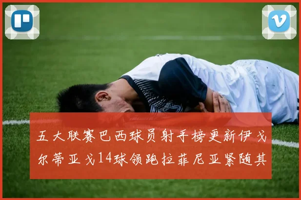 五大联赛巴西球员射手榜更新伊戈尔蒂亚戈14球领跑拉菲尼亚紧随其后