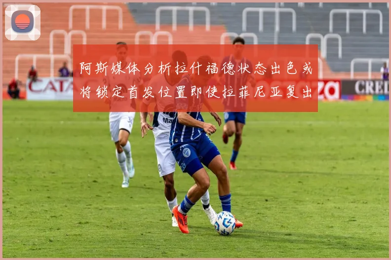 阿斯媒体分析拉什福德状态出色或将锁定首发位置即使拉菲尼亚复出