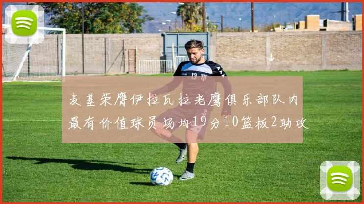 麦基荣膺伊拉瓦拉老鹰俱乐部队内最有价值球员场均19分10篮板2助攻成队内最佳