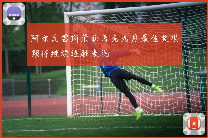 阿尔瓦雷斯荣获马竞九月最佳奖项期待继续连胜表现