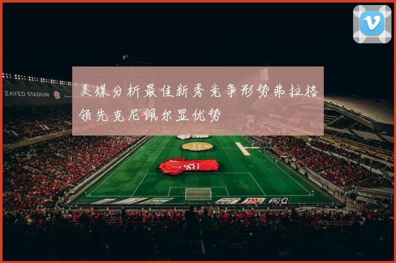 美媒分析最佳新秀竞争形势弗拉格领先克尼佩尔显优势