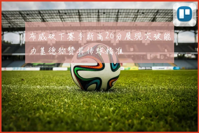 布威砍下赛季新高26分展现突破能力基德称赞其传球精准