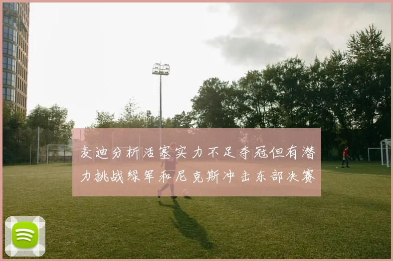 麦迪分析活塞实力不足夺冠但有潜力挑战绿军和尼克斯冲击东部决赛