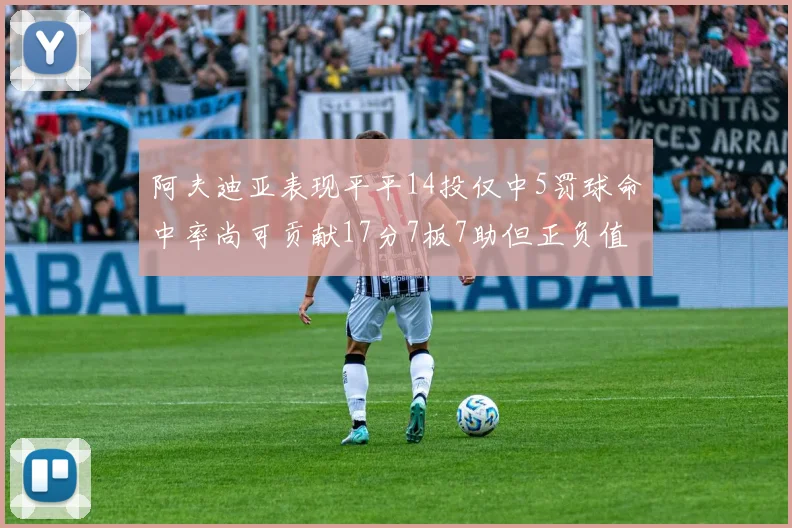 阿夫迪亚表现平平14投仅中5罚球命中率尚可贡献17分7板7助但正负值惨淡