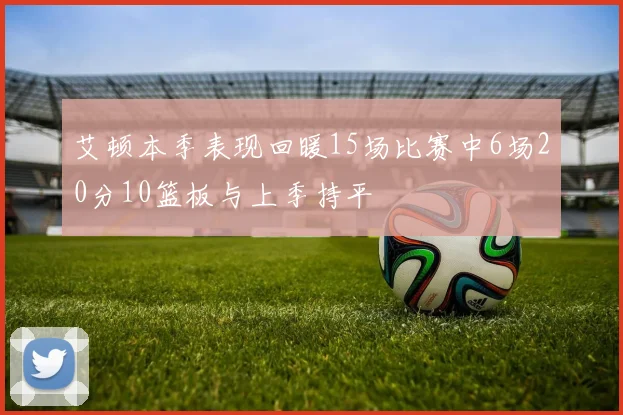 艾顿本季表现回暖15场比赛中6场20分10篮板与上季持平