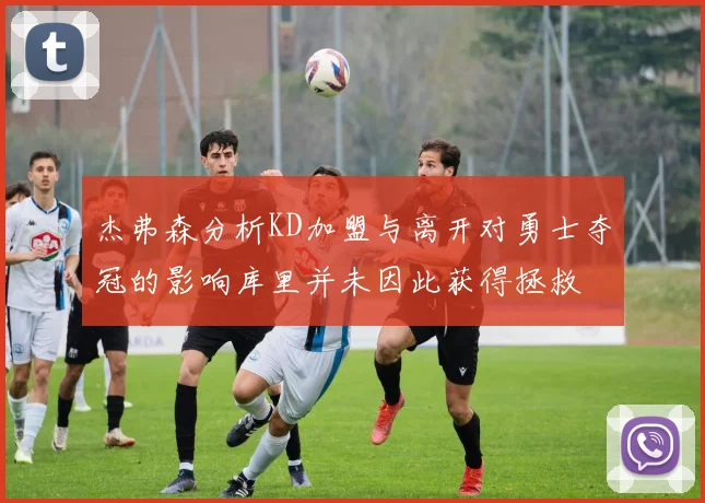 杰弗森分析KD加盟与离开对勇士夺冠的影响库里并未因此获得拯救