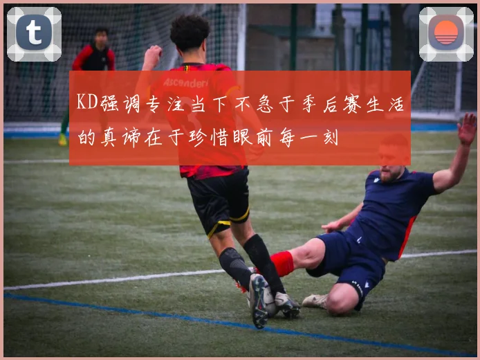 KD强调专注当下不急于季后赛生活的真谛在于珍惜眼前每一刻