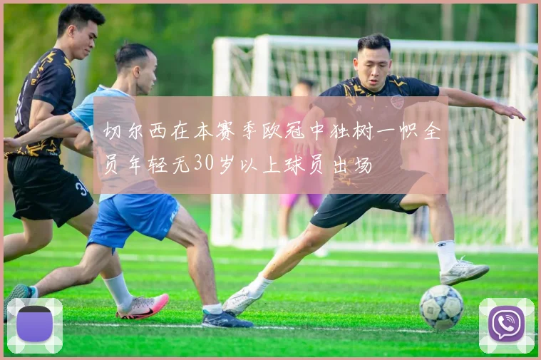 切尔西在本赛季欧冠中独树一帜全员年轻无30岁以上球员出场