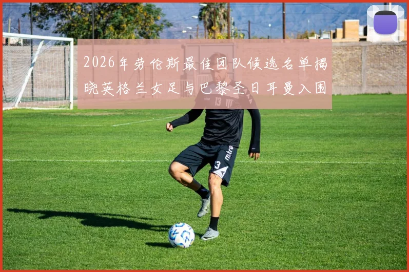 2026年劳伦斯最佳团队候选名单揭晓英格兰女足与巴黎圣日耳曼入围