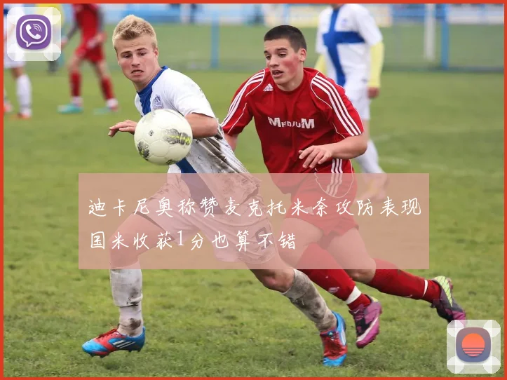 迪卡尼奥称赞麦克托米奈攻防表现国米收获1分也算不错