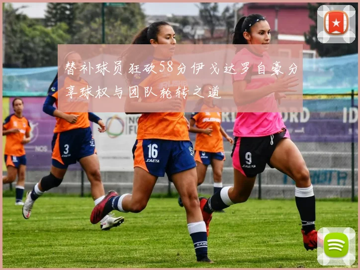替补球员狂砍58分伊戈达罗自豪分享球权与团队轮转之道