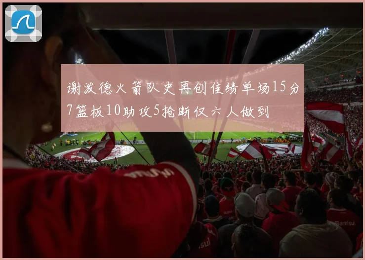 谢泼德火箭队史再创佳绩单场15分7篮板10助攻5抢断仅六人做到