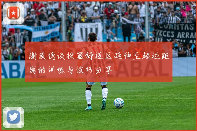 谢泼德谈投篮舒适区延伸至超远距离的训练与技巧分享